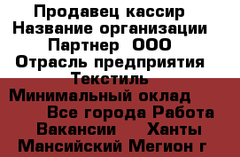 Продавец-кассир › Название организации ­ Партнер, ООО › Отрасль предприятия ­ Текстиль › Минимальный оклад ­ 40 000 - Все города Работа » Вакансии   . Ханты-Мансийский,Мегион г.